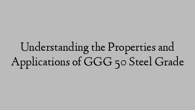 Understanding the Properties and Applications of GGG 50 Steel Grade