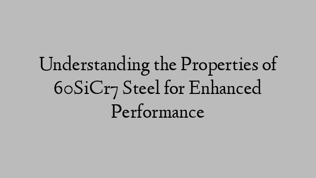 Understanding the Properties of 60SiCr7 Steel for Enhanced Performance