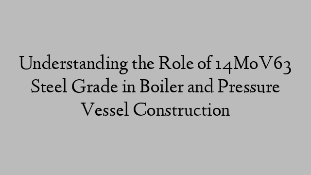 Understanding the Role of 14MoV63 Steel Grade in Boiler and Pressure Vessel Construction