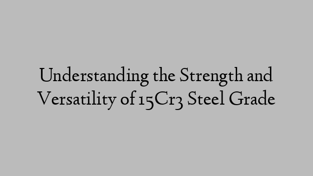 Understanding the Strength and Versatility of 15Cr3 Steel Grade