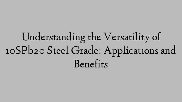 Understanding the Versatility of 10SPb20 Steel Grade: Applications and Benefits