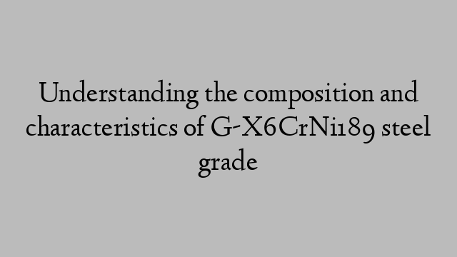 Understanding the composition and characteristics of G-X6CrNi189 steel grade