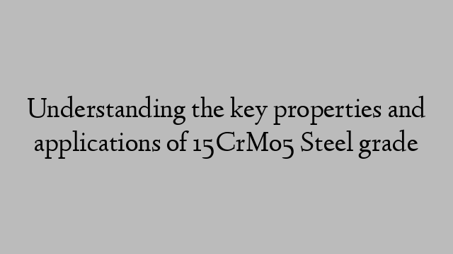 Understanding the key properties and applications of 15CrMo5 Steel grade