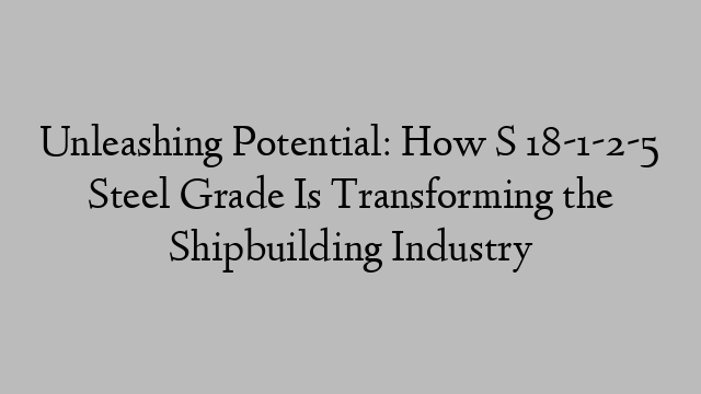 Unleashing Potential: How S 18-1-2-5 Steel Grade Is Transforming the Shipbuilding Industry