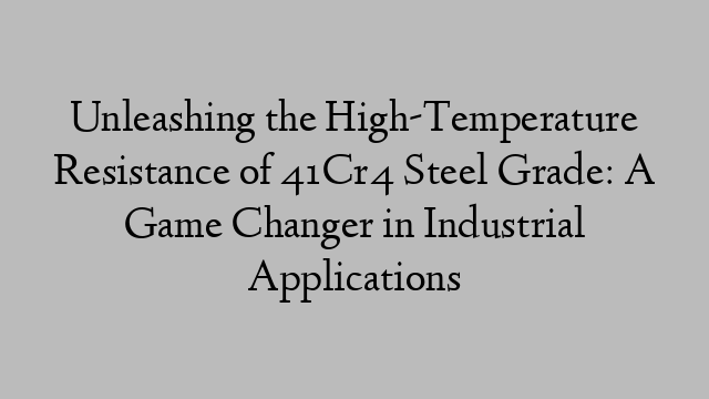 Unleashing the High-Temperature Resistance of 41Cr4 Steel Grade: A Game Changer in Industrial Applications