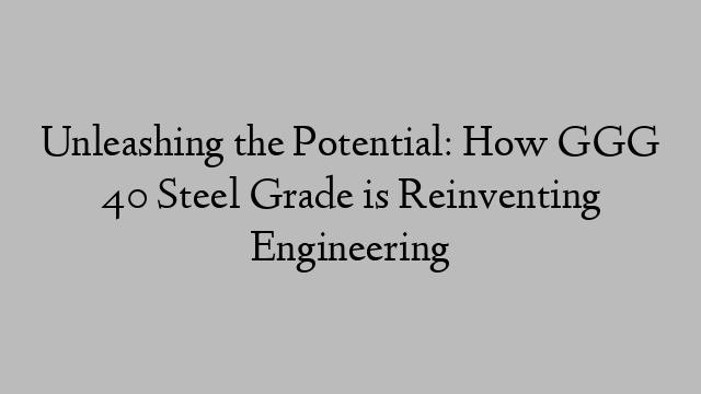 Unleashing the Potential: How GGG 40 Steel Grade is Reinventing Engineering