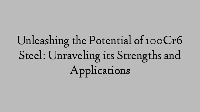 Unleashing the Potential of 100Cr6 Steel: Unraveling its Strengths and Applications