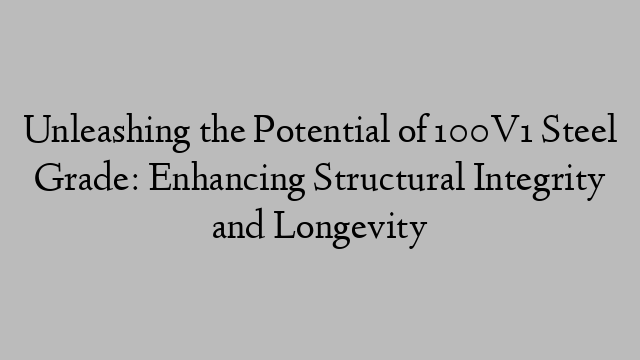 Unleashing the Potential of 100V1 Steel Grade: Enhancing Structural Integrity and Longevity