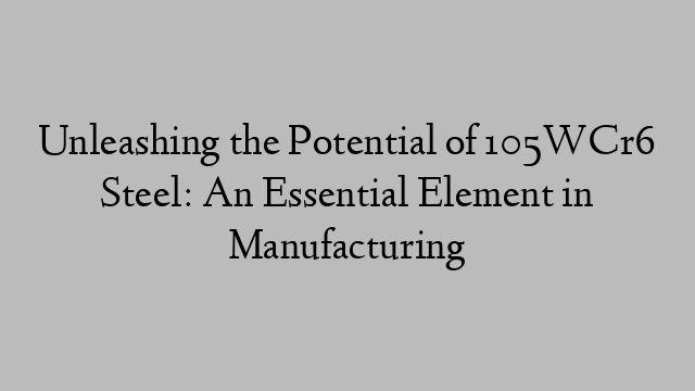 Unleashing the Potential of 105WCr6 Steel: An Essential Element in Manufacturing