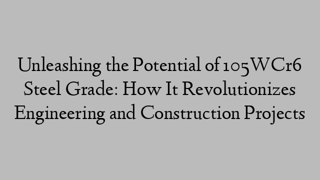 Unleashing the Potential of 105WCr6 Steel Grade: How It Revolutionizes Engineering and Construction Projects