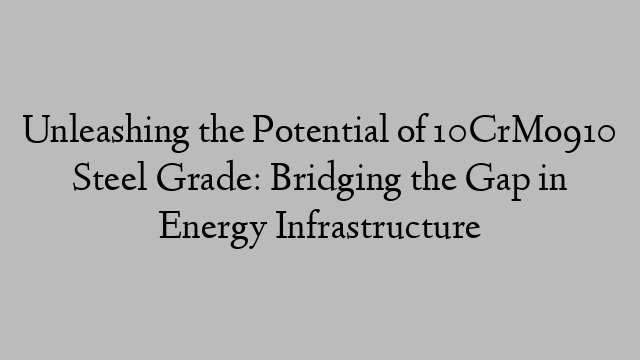 Unleashing the Potential of 10CrMo910 Steel Grade: Bridging the Gap in Energy Infrastructure