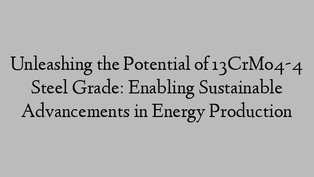 Unleashing the Potential of 13CrMo4-4 Steel Grade: Enabling Sustainable Advancements in Energy Production