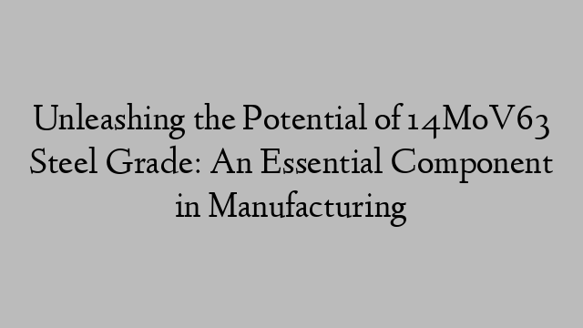 Unleashing the Potential of 14MoV63 Steel Grade: An Essential Component in Manufacturing