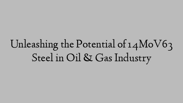 Unleashing the Potential of 14MoV63 Steel in Oil & Gas Industry