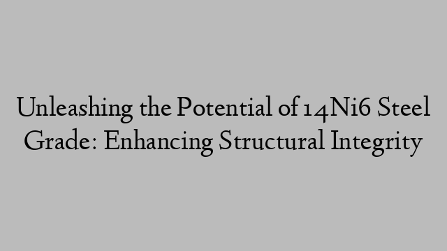 Unleashing the Potential of 14Ni6 Steel Grade: Enhancing Structural Integrity