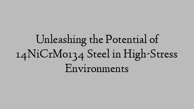 Unleashing the Potential of 14NiCrMo134 Steel in High-Stress Environments