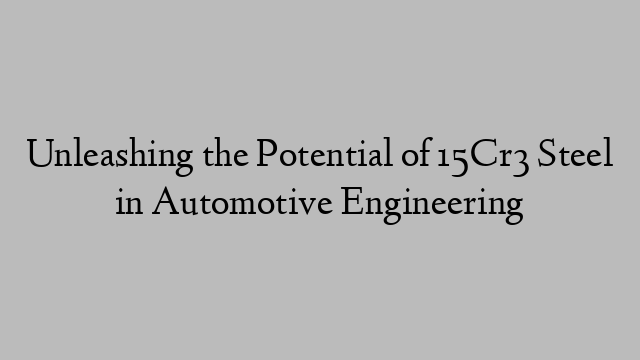 Unleashing the Potential of 15Cr3 Steel in Automotive Engineering