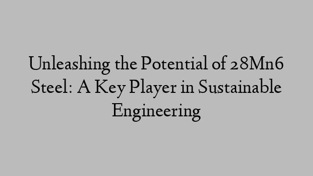 Unleashing the Potential of 28Mn6 Steel: A Key Player in Sustainable Engineering