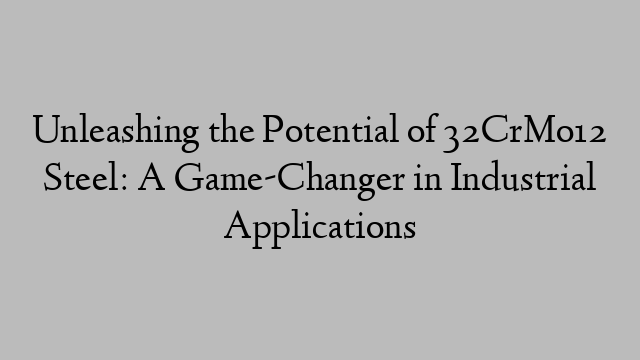 Unleashing the Potential of 32CrMo12 Steel: A Game-Changer in Industrial Applications