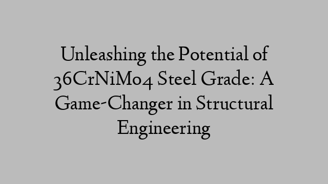 Unleashing the Potential of 36CrNiMo4 Steel Grade: A Game-Changer in Structural Engineering