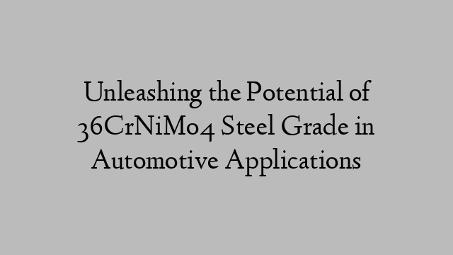 Unleashing the Potential of 36CrNiMo4 Steel Grade in Automotive Applications