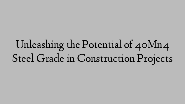 Unleashing the Potential of 40Mn4 Steel Grade in Construction Projects