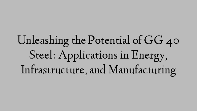 Unleashing the Potential of GG 40 Steel: Applications in Energy, Infrastructure, and Manufacturing