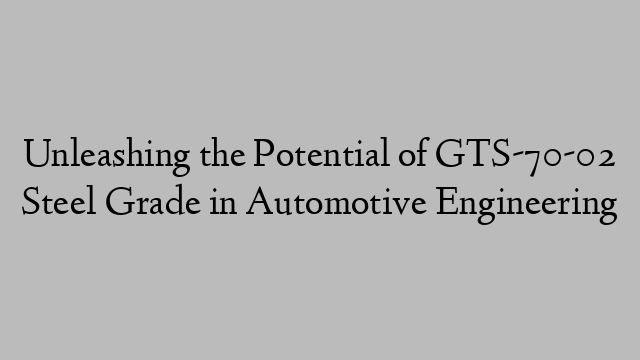 Unleashing the Potential of GTS-70-02 Steel Grade in Automotive Engineering