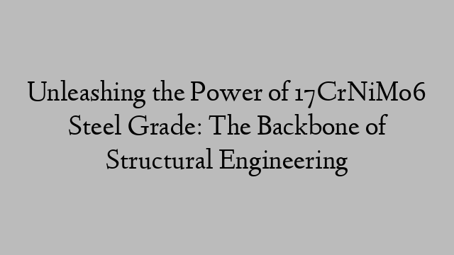 Unleashing the Power of 17CrNiMo6 Steel Grade: The Backbone of Structural Engineering