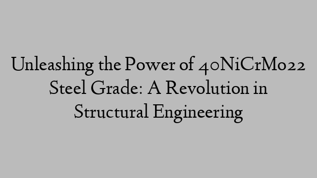 Unleashing the Power of 40NiCrMo22 Steel Grade: A Revolution in Structural Engineering