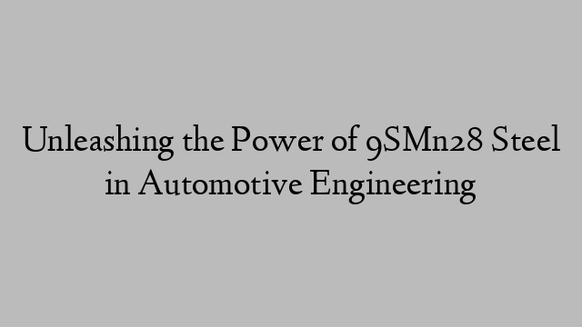 Unleashing the Power of 9SMn28 Steel in Automotive Engineering