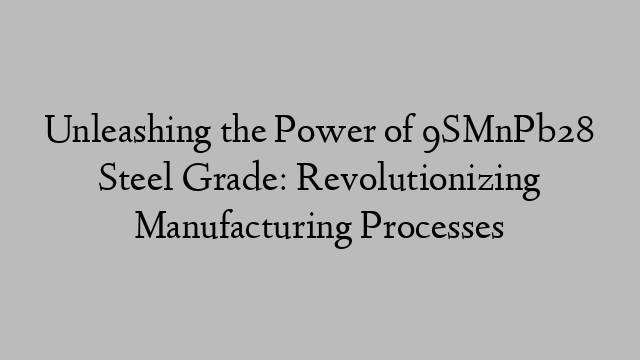 Unleashing the Power of 9SMnPb28 Steel Grade: Revolutionizing Manufacturing Processes