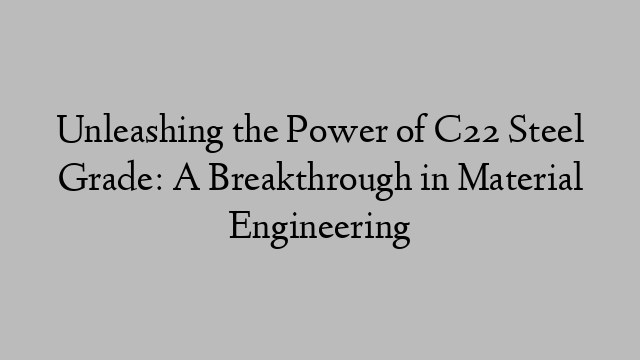 Unleashing the Power of C22 Steel Grade: A Breakthrough in Material Engineering