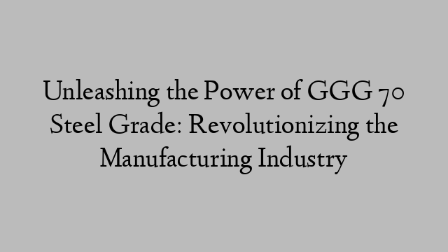 Unleashing the Power of GGG 70 Steel Grade: Revolutionizing the Manufacturing Industry