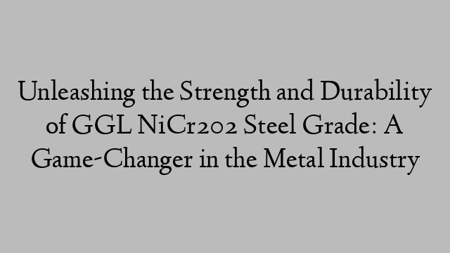 Unleashing the Strength and Durability of GGL NiCr202 Steel Grade: A Game-Changer in the Metal Industry