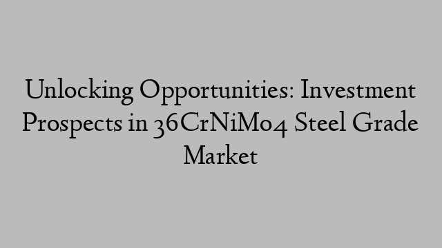 Unlocking Opportunities: Investment Prospects in 36CrNiMo4 Steel Grade Market