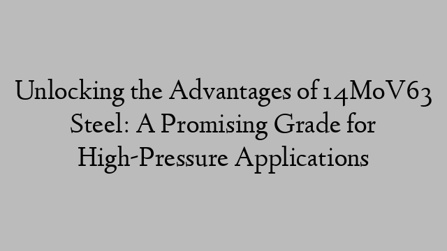 Unlocking the Advantages of 14MoV63 Steel: A Promising Grade for High-Pressure Applications