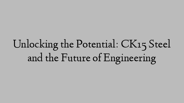 Unlocking the Potential: CK15 Steel and the Future of Engineering