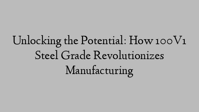 Unlocking the Potential: How 100V1 Steel Grade Revolutionizes Manufacturing