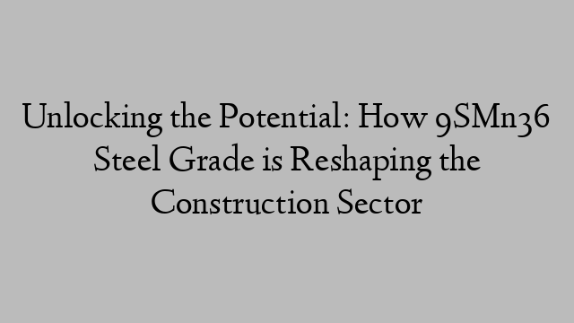 Unlocking the Potential: How 9SMn36 Steel Grade is Reshaping the Construction Sector