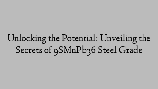 Unlocking the Potential: Unveiling the Secrets of 9SMnPb36 Steel Grade