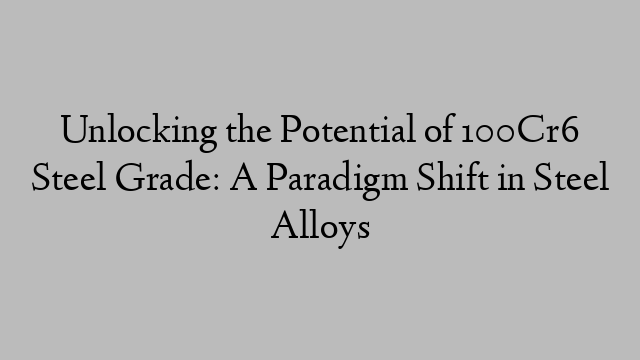 Unlocking the Potential of 100Cr6 Steel Grade: A Paradigm Shift in Steel Alloys