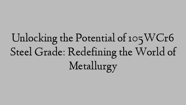 Unlocking the Potential of 105WCr6 Steel Grade: Redefining the World of Metallurgy