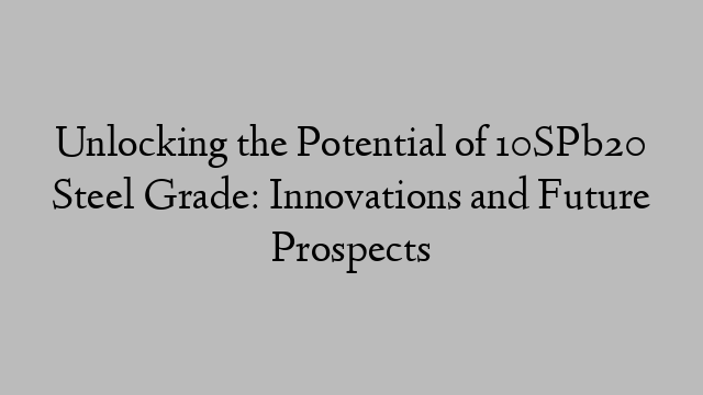 Unlocking the Potential of 10SPb20 Steel Grade: Innovations and Future Prospects