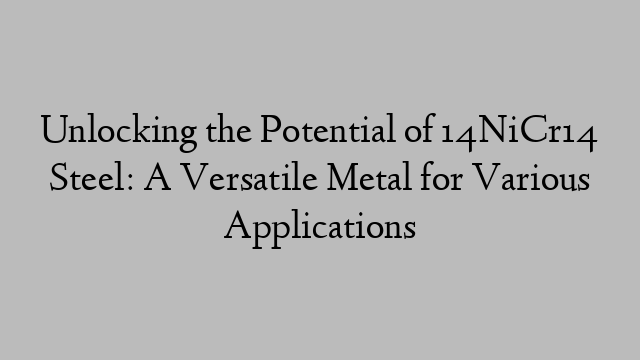 Unlocking the Potential of 14NiCr14 Steel: A Versatile Metal for Various Applications