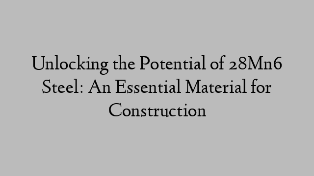 Unlocking the Potential of 28Mn6 Steel: An Essential Material for Construction