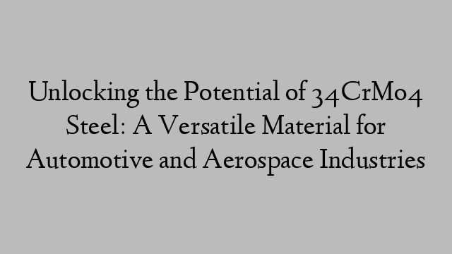 Unlocking the Potential of 34CrMo4 Steel: A Versatile Material for Automotive and Aerospace Industries