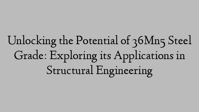 Unlocking the Potential of 36Mn5 Steel Grade: Exploring its Applications in Structural Engineering