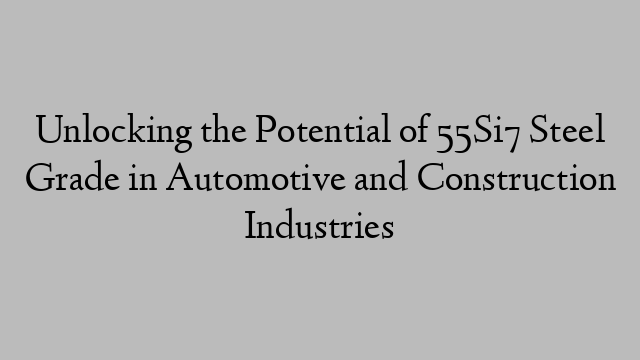 Unlocking the Potential of 55Si7 Steel Grade in Automotive and Construction Industries