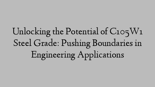 Unlocking the Potential of C105W1 Steel Grade: Pushing Boundaries in Engineering Applications